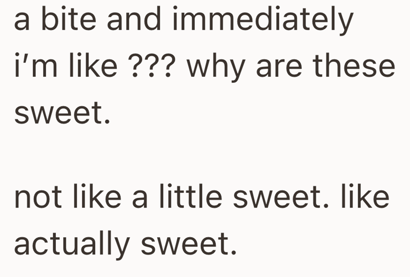 a bite and immediately i'm like ??? why are these sweet. not like a little sweet. like actually sweet.