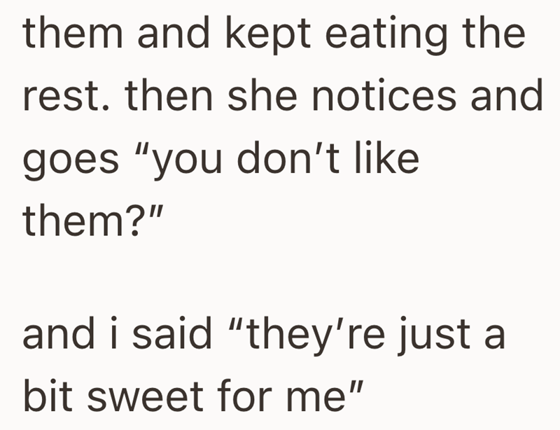 them and kept eating the rest. then she notices and goes "you don't like them?" and i said "they're just a bit sweet for me"