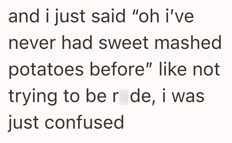 and i just said "oh i've never had sweet mashed potatoes before" like not trying to be r de, i was just confused
