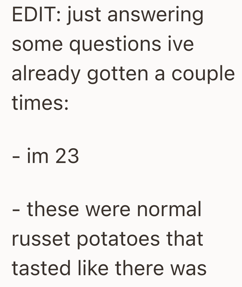 EDIT: just answering some questions ive already gotten a couple times: - im 23 - these were normal russet potatoes that tasted like there was