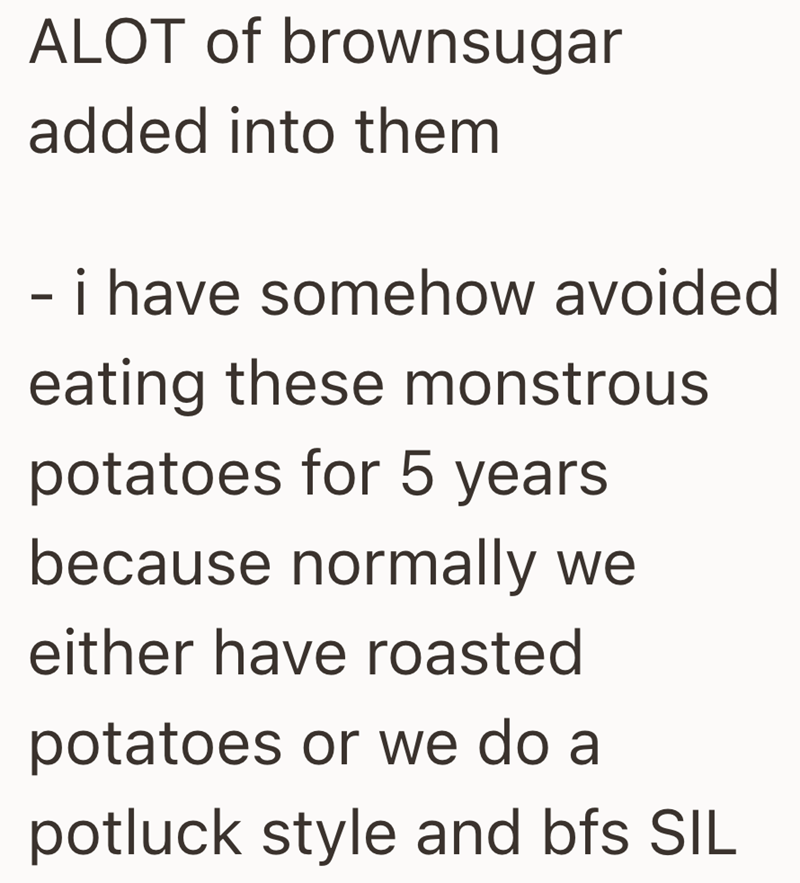 ALOT of brownsugar added into them - i have somehow avoided eating these monstrous potatoes for 5 years because normally we either have roasted potatoes or we do a potluck style and bfs SIL