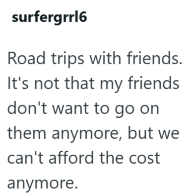 surfergrrl6 Road trips with friends. It's not that my friends don't want to go on them anymore, but we can't afford the cost anymore.