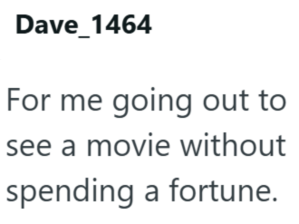 Dave_1464 For me going out to see a movie without spending a fortune.
