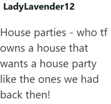 LadyLavender 12 House parties - who tf owns a house that wants a house party like the ones we had back then!