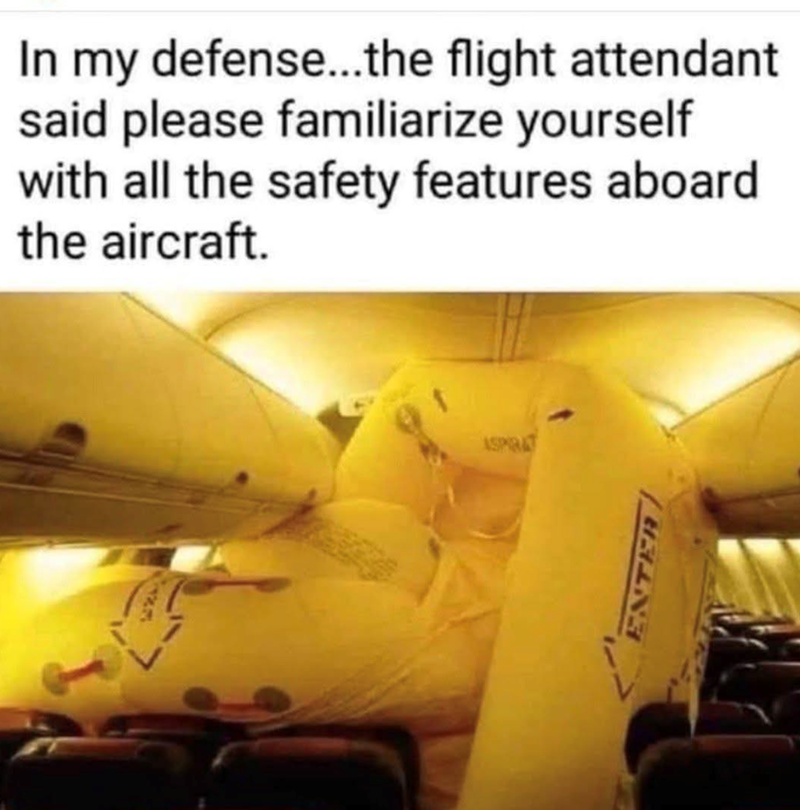 In my defense...the flight attendant said please familiarize yourself with all the safety features aboard the aircraft. 627 ASPIRAT ENTER