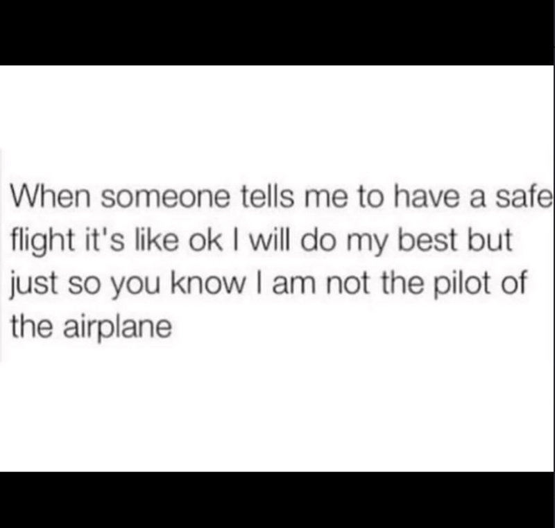 When someone tells me to have a safe flight it's like ok I will do my best but just so you know I am not the pilot of the airplane