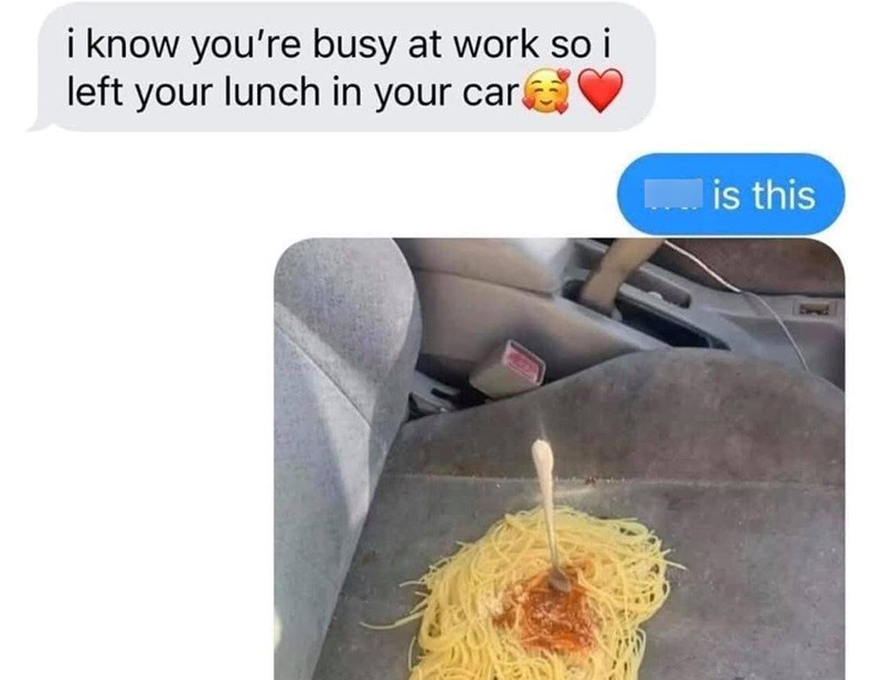 i know you're busy at work so i left your lunch in your car is this