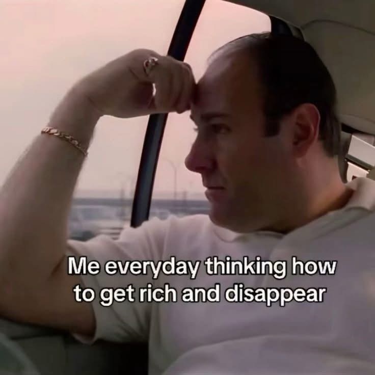 Me everyday thinking how to get rich and disappear