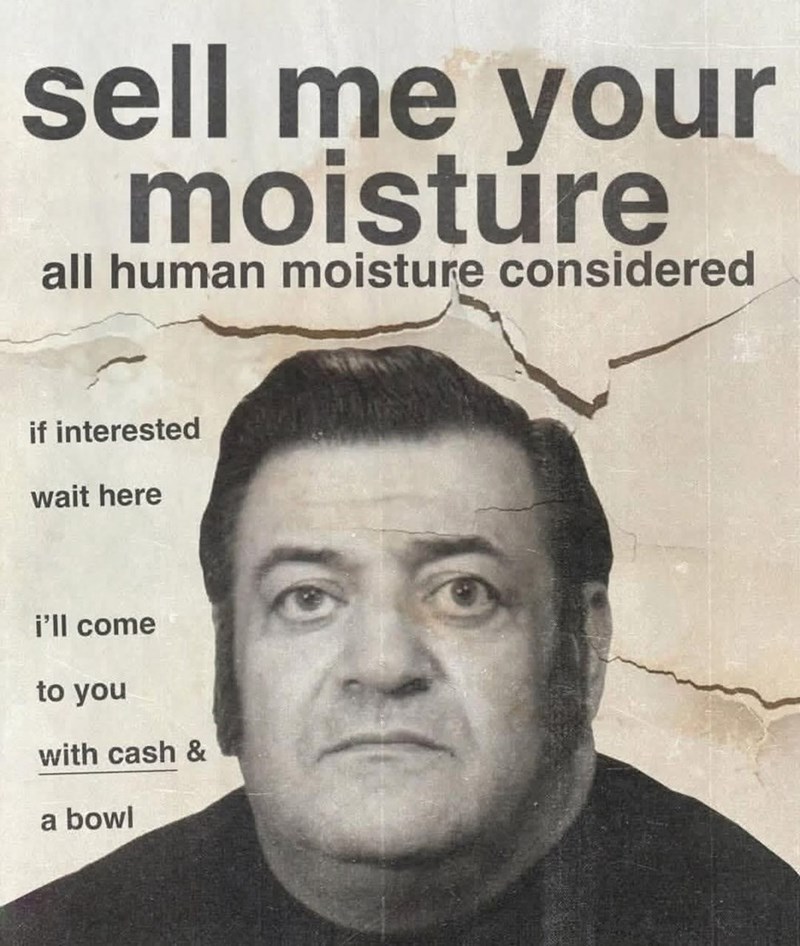 sell me your moisture all human moisture considered if interested wait here i'll come to you with cash & a bowl