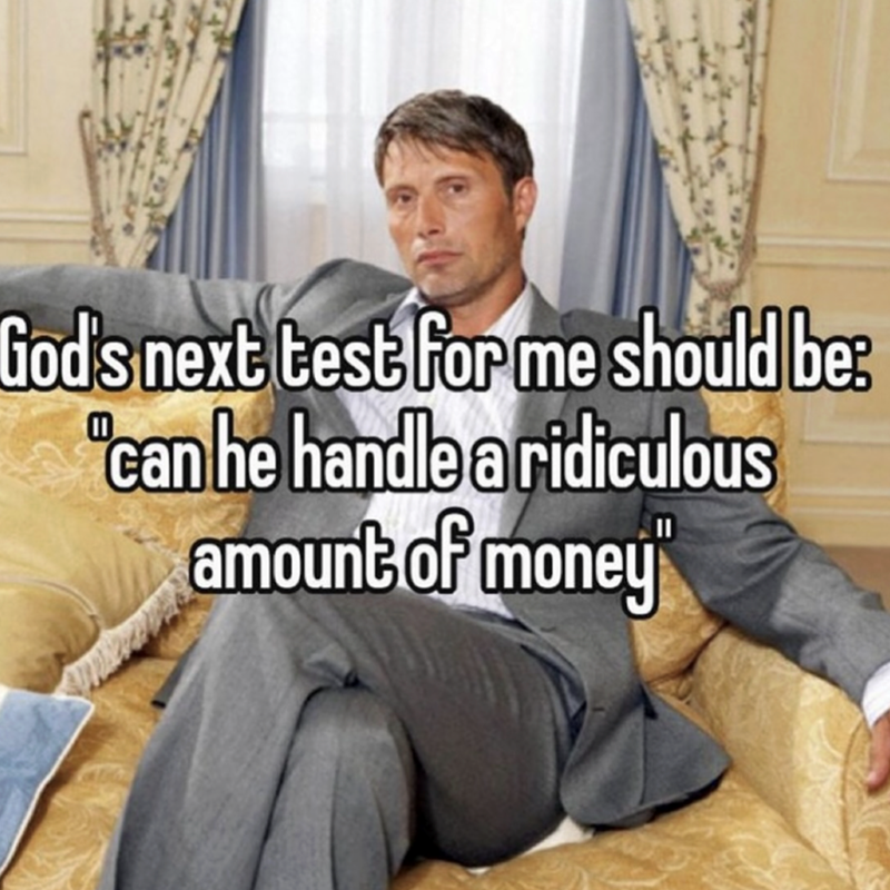 God's next test for me should be: "can he handle a ridiculous amount of money