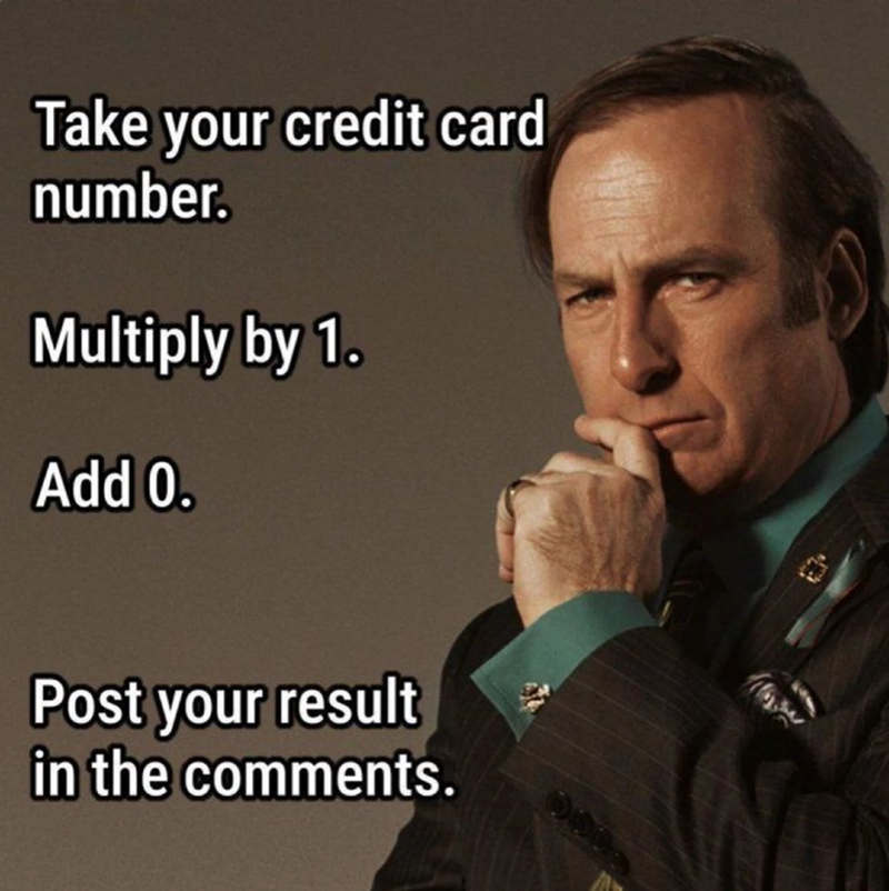 Take your credit card number. Multiply by 1. Add 0. Post your result in the comments.