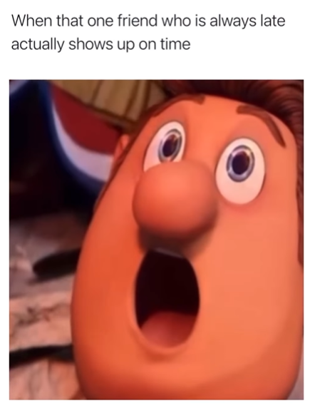 When that one friend who is always late actually shows up on time