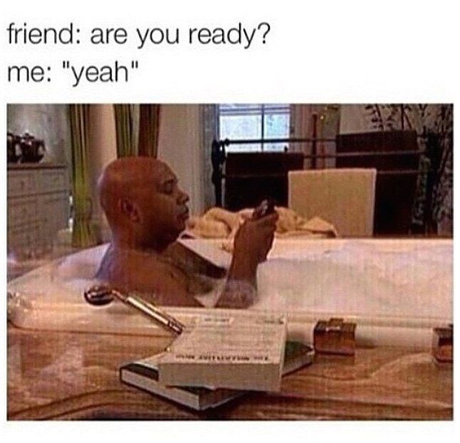 friend: are you ready? me: "yeah"