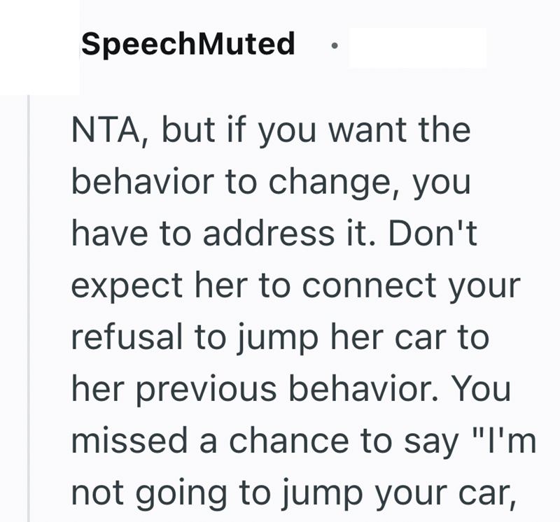 SpeechMuted NTA, but if you want the behavior to change, you have to address it. Don't expect her to connect your refusal to jump her car to her previous behavior. You missed a chance to say "I'm not going to jump your car,