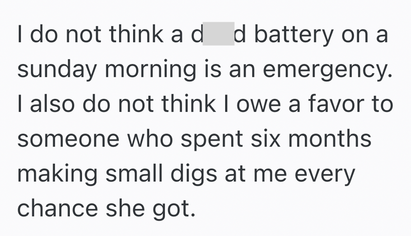 I do not think ad d battery on a sunday morning is an emergency. I also do not think I owe a favor to someone who spent six months making small digs at me every chance she got.