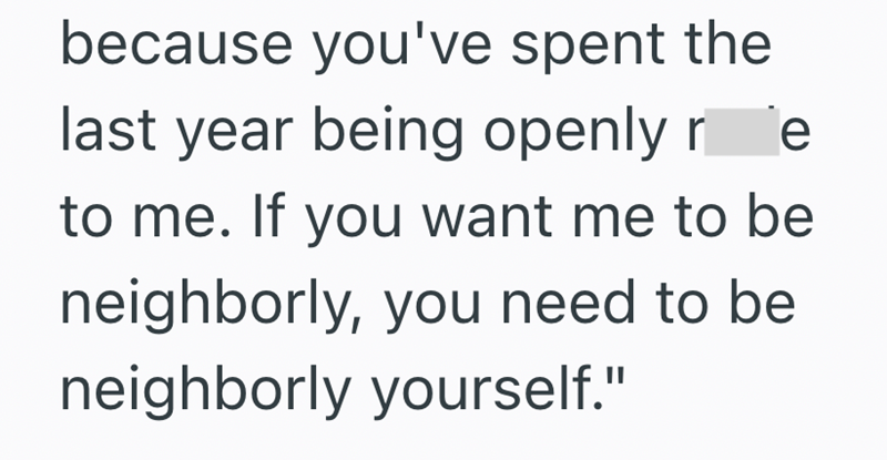 because you've spent the last year being openly r e to me. If you want me to be neighborly, you need to be neighborly yourself."