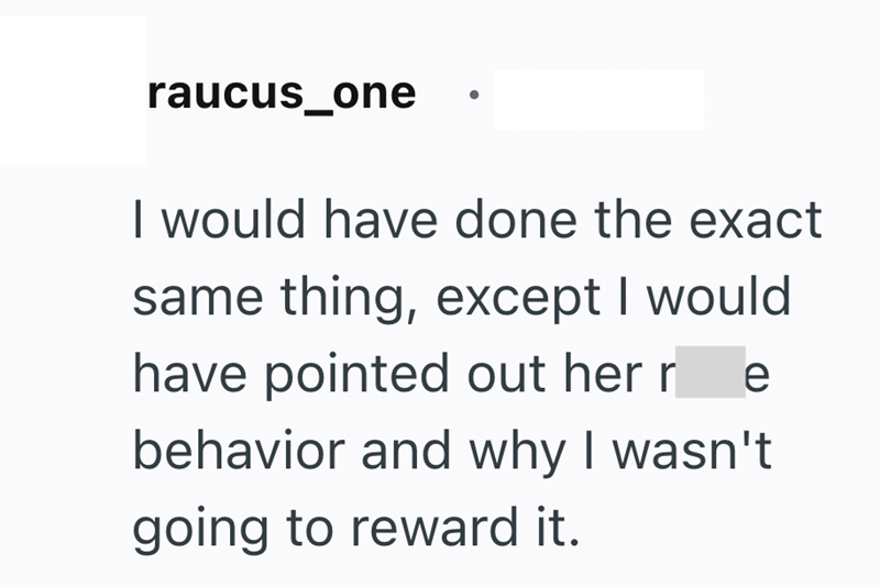 raucus_one I would have done the exact same thing, except I would have pointed out her r e behavior and why I wasn't going to reward it.