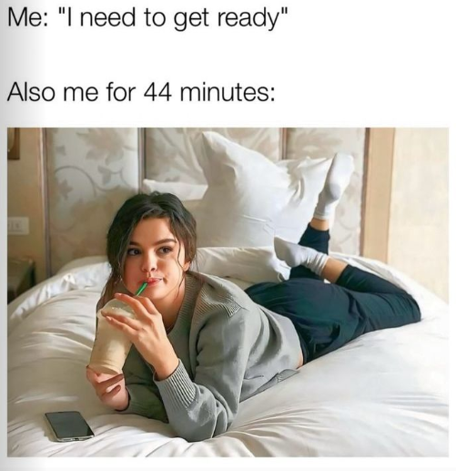 Me: "I need to get ready" Also me for 44 minutes: