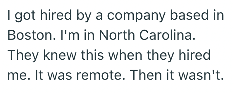 I got hired by a company based in Boston. I'm in North Carolina. They knew this when they hired me. It was remote. Then it wasn't.