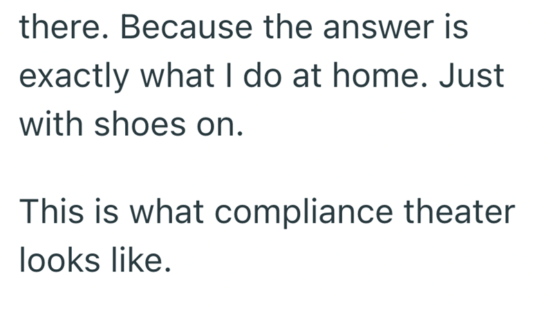 there. Because the answer is exactly what I do at home. Just with shoes on. This is what compliance theater looks like.