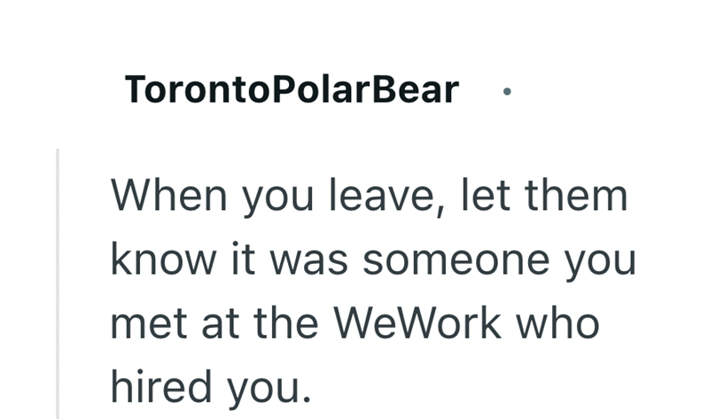TorontoPolarBear When you leave, let them know it was someone you met at the WeWork who hired you.