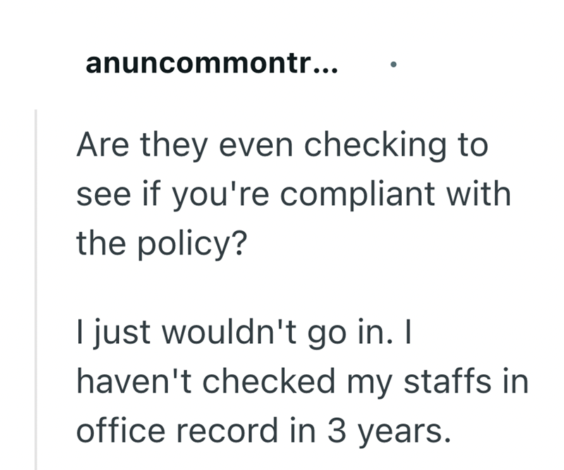 anuncommontr... Are they even checking to see if you're compliant with the policy? I just wouldn't go in. I haven't checked my staffs in office record in 3 years.