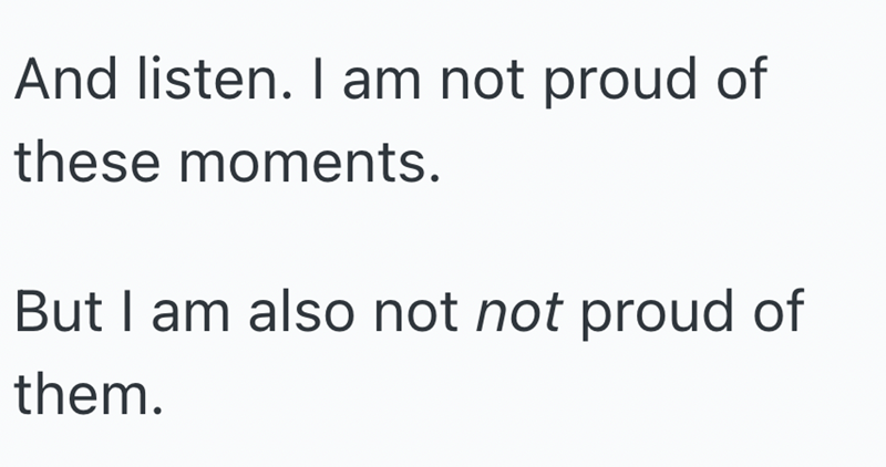 And listen. I am not proud of these moments. But I am also not not proud of them.