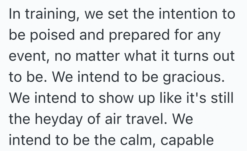 In training, we set the intention to be poised and prepared for any event, no matter what it turns out to be. We intend to be gracious. We intend to show up like it's still the heyday of air travel. We intend to be the calm, capable