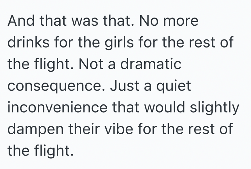 And that was that. No more drinks for the girls for the rest of the flight. Not a dramatic consequence. Just a quiet inconvenience that would slightly dampen their vibe for the rest of the flight.