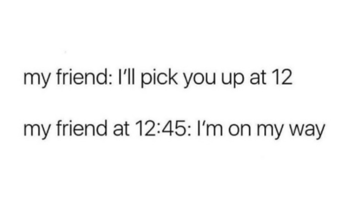 my friend: I'll pick you up at 12 my friend at 12:45: I'm on my way