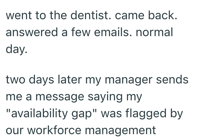 went to the dentist. came back. answered a few emails. normal day. two days later my manager sends me a message saying my "availability gap" was flagged by our workforce management