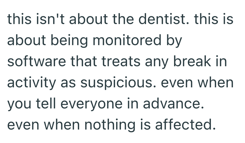 this isn't about the dentist. this is about being monitored by software that treats any break in activity as suspicious. even when you tell everyone in advance. even when nothing is affected.