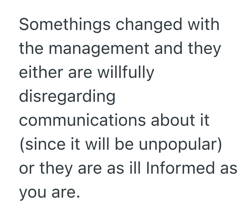Somethings changed with the management and they either are willfully disregarding communications about it (since it will be unpopular) or they are as ill Informed as you are.