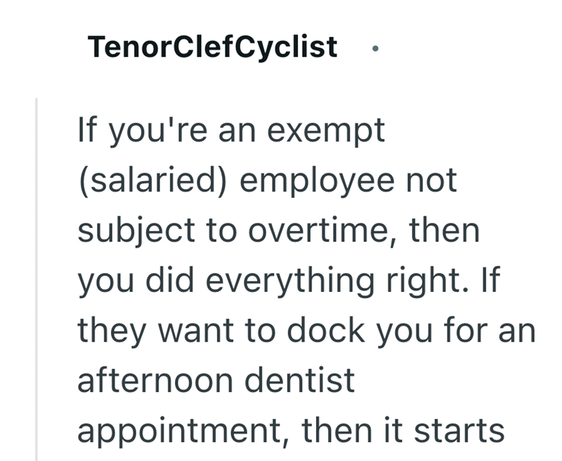 TenorClefCyclist If you're an exempt (salaried) employee not subject to overtime, then you did everything right. If they want to dock you for an afternoon dentist appointment, then it starts