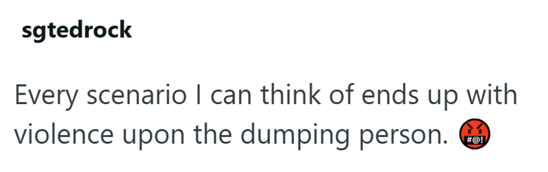 sgtedrock Every scenario I can think of ends up with violence upon the dumping person. #@!