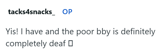 tacks4snacks OP Yis! I have and the poor bby is definitely completely deaf