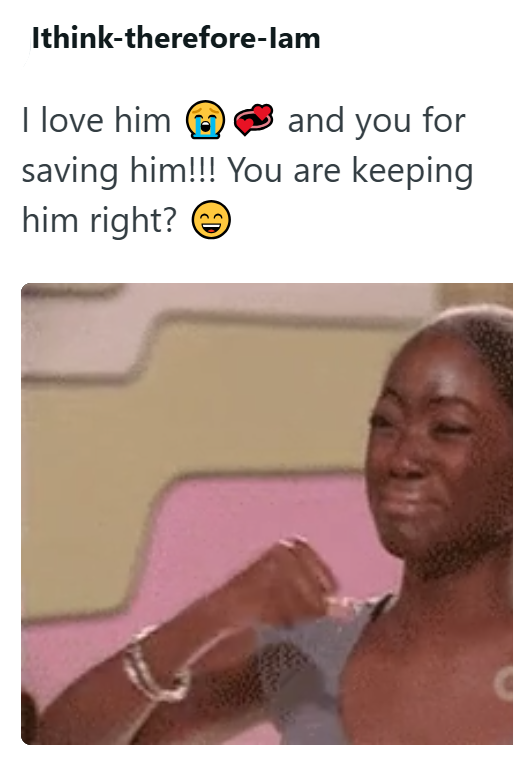 Ithink-therefore-lam I love him and you for saving him!!! You are keeping him right?