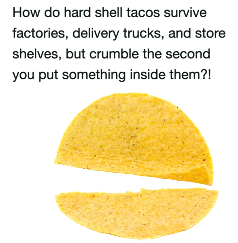 How do hard shell tacos survive factories, delivery trucks, and store shelves, but crumble the second you put something inside them?!