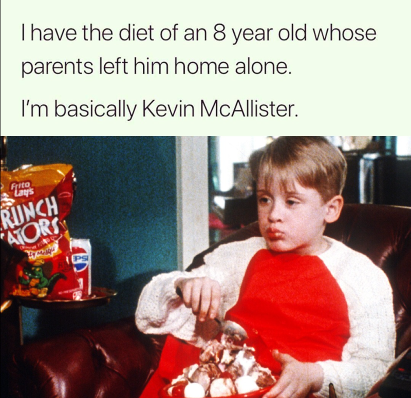 I have the diet of an 8 year old whose parents left him home alone. I'm basically Kevin McAllister. Frito RUNCH ATORS PS