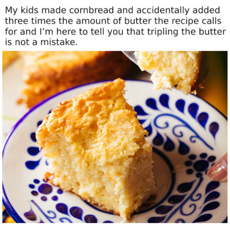 My kids made cornbread and accidentally added three times the amount of butter the recipe calls for and I'm here to tell you that tripling the butter is not a mistake. བ་