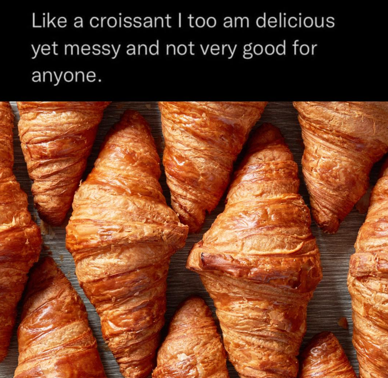 Like a croissant I too am delicious yet messy and not very good for anyone.