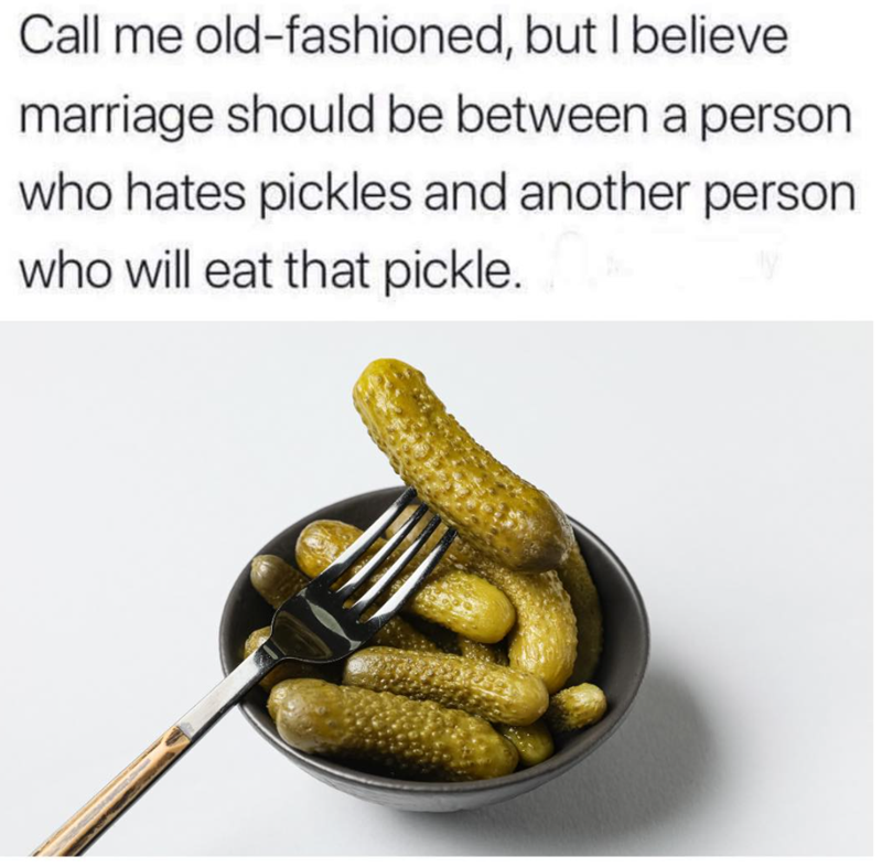 Call me old-fashioned, but I believe marriage should be between a person who hates pickles and another person who will eat that pickle.