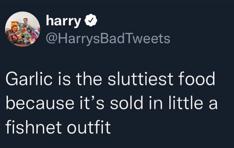 harry @HarrysBadTweets Garlic is the sluttiest food because it's sold in little a fishnet outfit