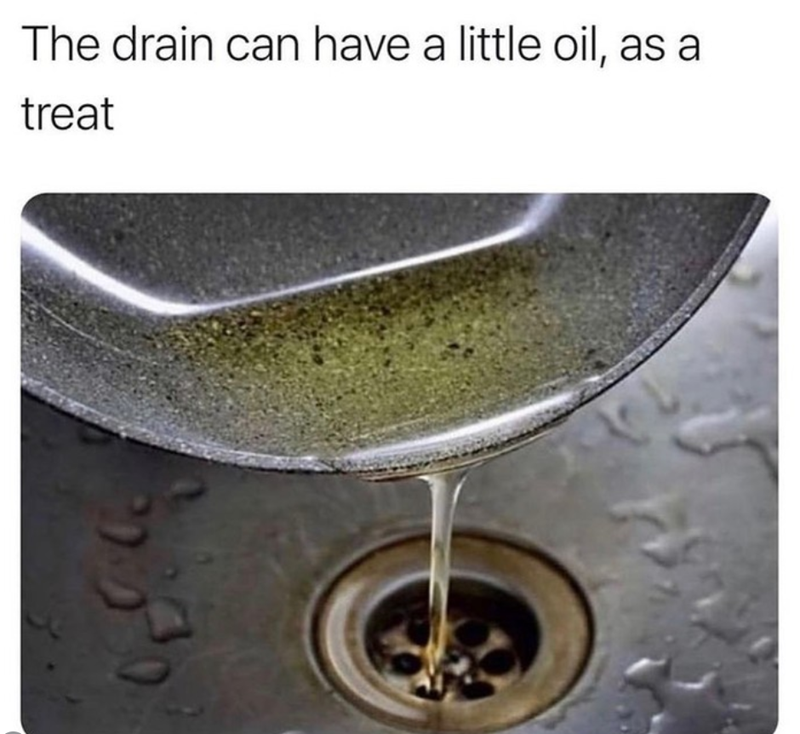The drain can have a little oil, as a treat