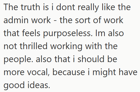 The truth is i dont really like the admin work - the sort of work that feels purposeless. Im also not thrilled working with the people. also that i should be more vocal, because i might have good ideas.