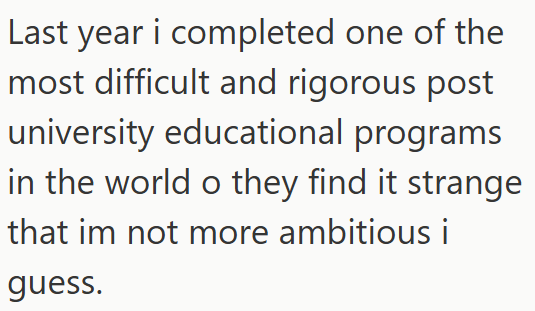 Last year i completed one of the most difficult and rigorous post university educational programs in the world o they find it strange that im not more ambitious i guess.