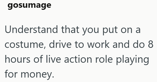 gosumage Understand that you put on a costume, drive to work and do 8 hours of live action role playing for money.
