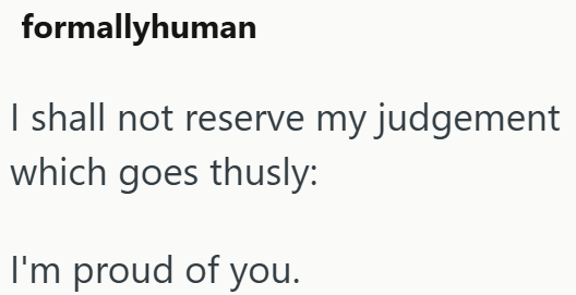 formallyhuman I shall not reserve my judgement which goes thusly: I'm proud of you.