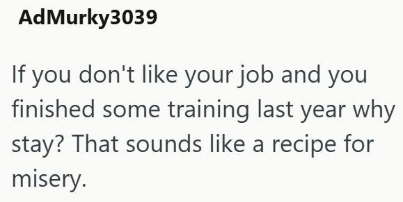 AdMurky3039 If you don't like your job and you finished some training last year why stay? That sounds like a recipe for misery.