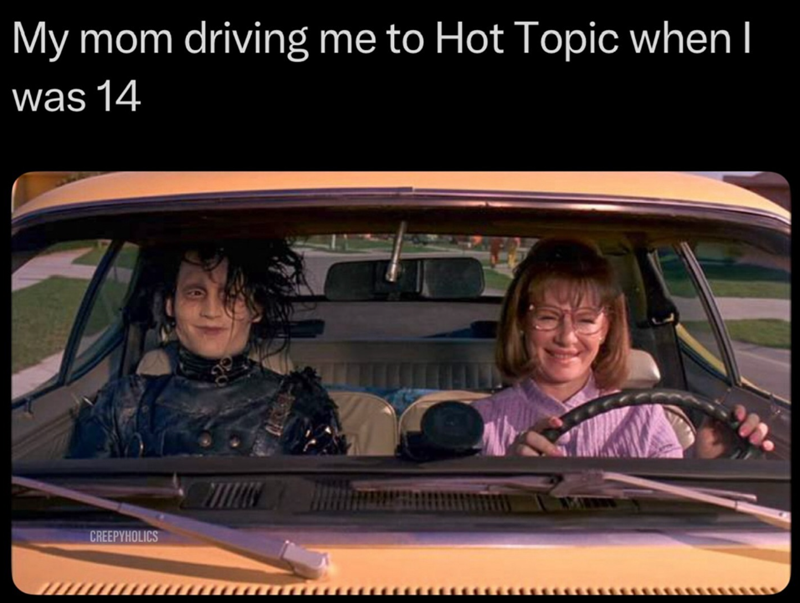 My mom driving me to Hot Topic when I was 14 CREEPYHOLICS